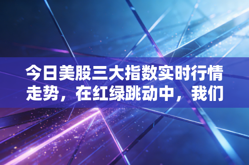 今日美股三大指数实时行情走势，在红绿跳动中，我们该如何安放焦虑与财富？