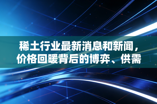 稀土行业最新消息和新闻，价格回暖背后的博弈、供需错配与我们的投资机会