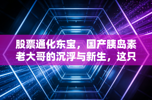 股票通化东宝，国产胰岛素老大哥的沉浮与新生，这只医药股还值得守候吗？