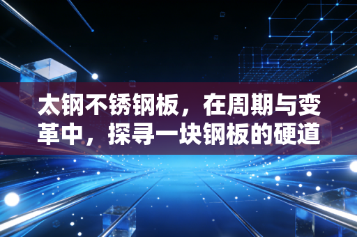 太钢不锈钢板，在周期与变革中，探寻一块钢板的硬道理