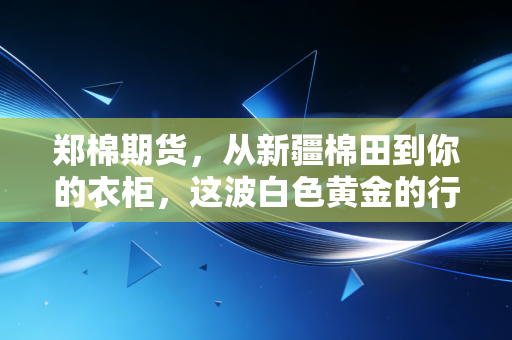 郑棉期货，从新疆棉田到你的衣柜，这波白色黄金的行情到底该怎么看？