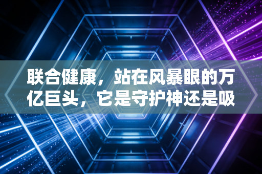 联合健康,站在风暴眼的万亿巨头,它是守护神还是吸血鬼?