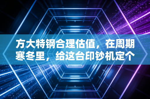 方大特钢合理估值，在周期寒冬里，给这台印钞机定个实在的价