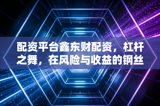 配资平台鑫东财配资，杠杆之舞，在风险与收益的钢丝上如何优雅前行