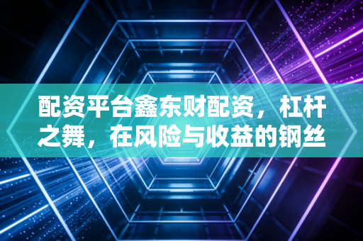 配资平台鑫东财配资，杠杆之舞，在风险与收益的钢丝上如何优雅前行