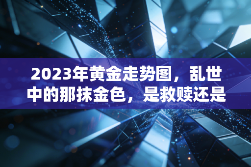 2023年黄金走势图，乱世中的那抹金色，是救赎还是泡沫？