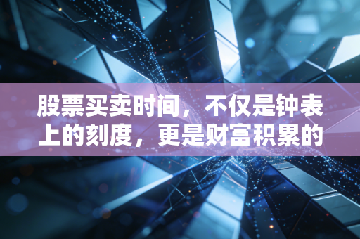 股票买卖时间,不仅是钟表上的刻度,更是财富积累的节奏感