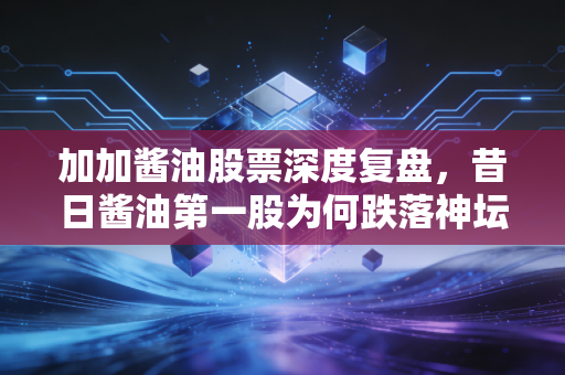 加加酱油股票深度复盘，昔日酱油第一股为何跌落神坛？散户还有希望吗？