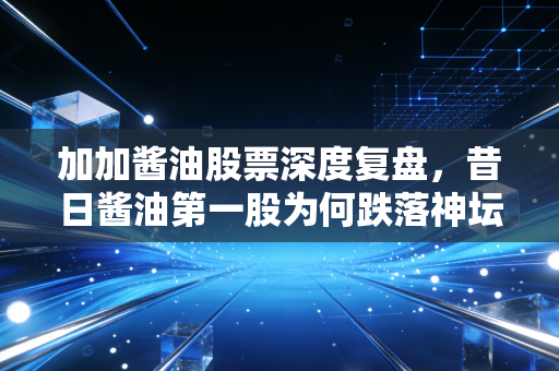 加加酱油股票深度复盘，昔日酱油第一股为何跌落神坛？散户还有希望吗？
