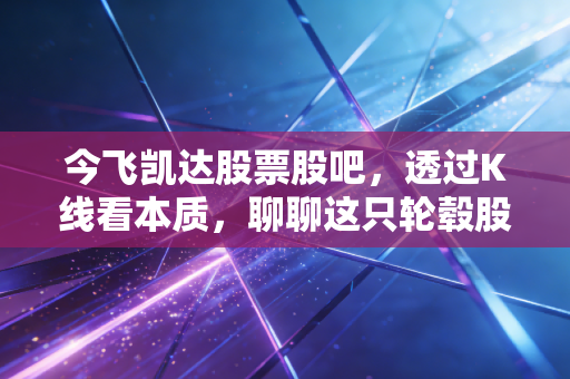今飞凯达股票股吧，透过K线看本质，聊聊这只轮毂股的钱途与坎坷