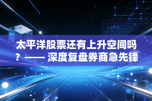 太平洋股票还有上升空间吗？—— 深度复盘券商急先锋的后劲与风险博弈