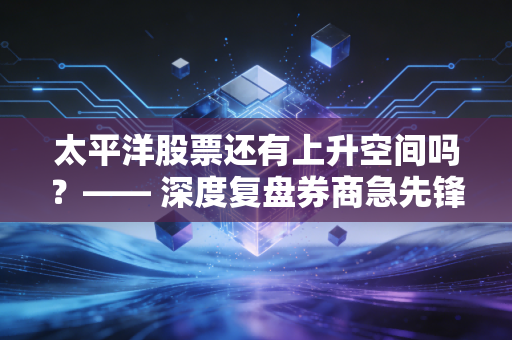 太平洋股票还有上升空间吗？—— 深度复盘券商急先锋的后劲与风险博弈