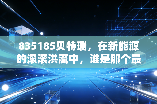 835185贝特瑞，在新能源的滚滚洪流中，谁是那个最懂磨石头的人？