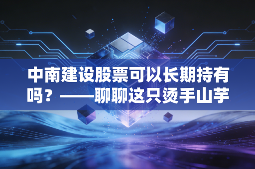 中南建设股票可以长期持有吗？——聊聊这只烫手山芋背后的生存逻辑与投资博弈