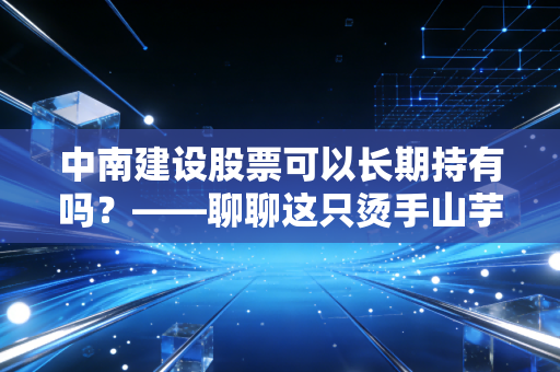 中南建设股票可以长期持有吗？——聊聊这只烫手山芋背后的生存逻辑与投资博弈