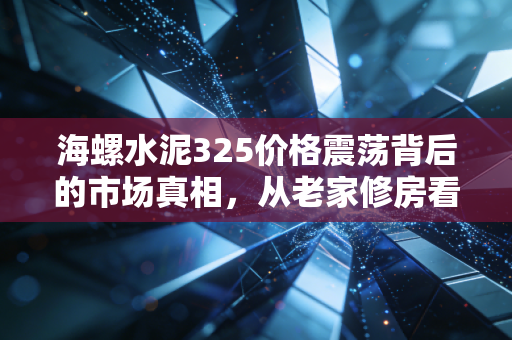 海螺水泥325价格震荡背后的市场真相，从老家修房看建材行业的冷暖