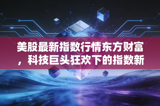 美股最新指数行情东方财富，科技巨头狂欢下的指数新高，是盛宴尾声还是新起点？