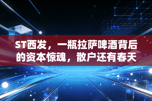 ST西发，一瓶拉萨啤酒背后的资本惊魂，散户还有春天吗？