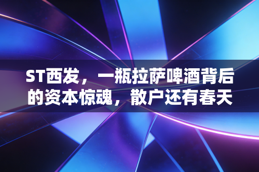 ST西发，一瓶拉萨啤酒背后的资本惊魂，散户还有春天吗？