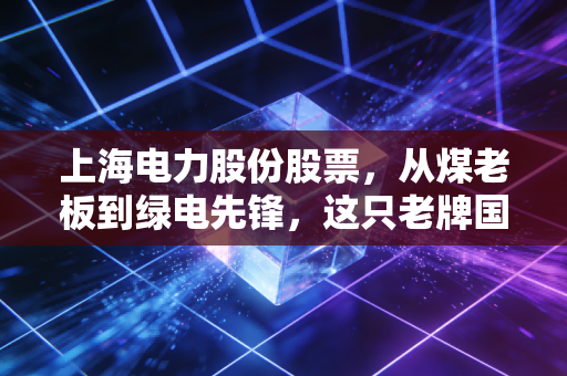 上海电力股份股票，从煤老板到绿电先锋，这只老牌国企的蜕变之路值得你重仓吗？