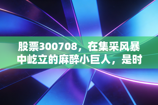 股票300708,在集采风暴中屹立的麻醉小巨人,是时候入手了吗?