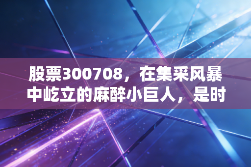 股票300708,在集采风暴中屹立的麻醉小巨人,是时候入手了吗?
