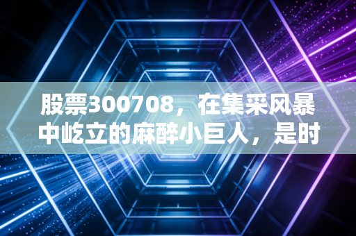 股票300708，在集采风暴中屹立的麻醉小巨人，是时候入手了吗？