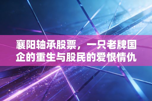 襄阳轴承股票，一只老牌国企的重生与股民的爱恨情仇