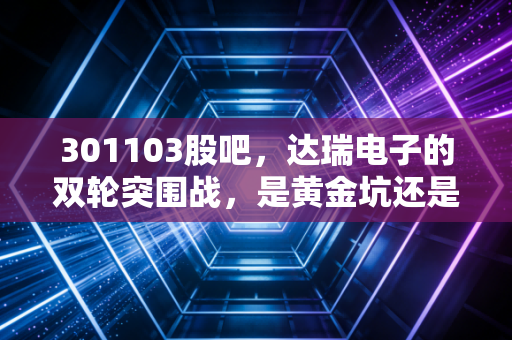 301103股吧，达瑞电子的双轮突围战，是黄金坑还是深水区？