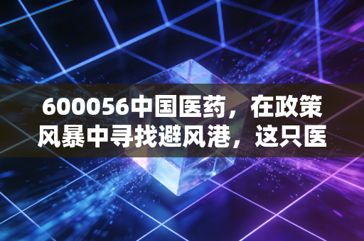 600056中国医药，在政策风暴中寻找避风港，这只医药巨头的底牌到底是什么？