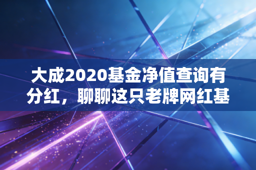 大成2020基金净值查询有分红，聊聊这只老牌网红基金的现状与未来
