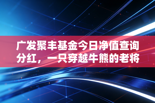广发聚丰基金今日净值查询分红,一只穿越牛熊的老将,还能否成为你的理财心头好?