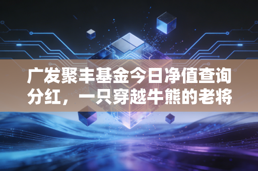 广发聚丰基金今日净值查询分红,一只穿越牛熊的老将,还能否成为你的理财心头好?