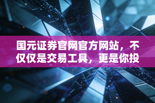 国元证券官网官方网站，不仅仅是交易工具，更是你投资路上的定海神针