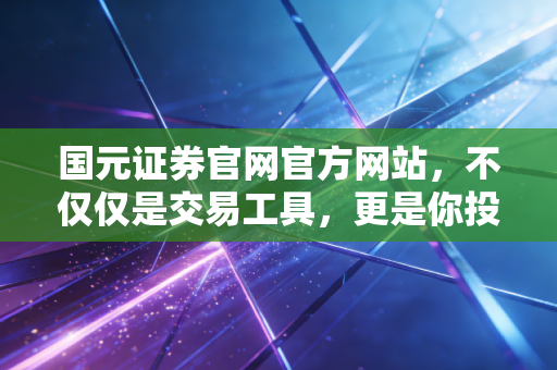 国元证券官网官方网站，不仅仅是交易工具，更是你投资路上的定海神针