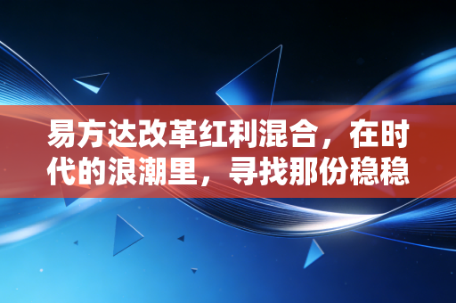 易方达改革红利混合,在时代的浪潮里,寻找那份稳稳的红利