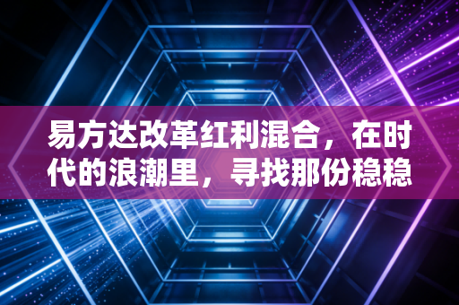 易方达改革红利混合，在时代的浪潮里，寻找那份稳稳的红利