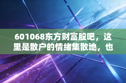 601068东方财富股吧,这里是散户的情绪集散地,也是A股最真实的人性放大镜