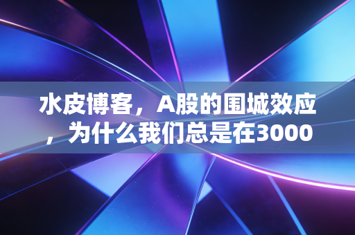 水皮博客,A股的围城效应,为什么我们总是在3000点附近迷失方向?