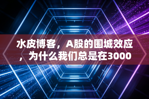 水皮博客，A股的围城效应，为什么我们总是在3000点附近迷失方向？