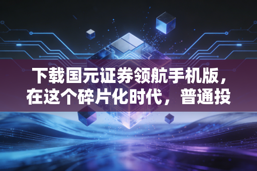 下载国元证券领航手机版，在这个碎片化时代，普通投资者该如何重掌交易的主动权？