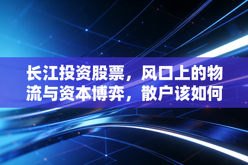长江投资股票，风口上的物流与资本博弈，散户该如何自处？