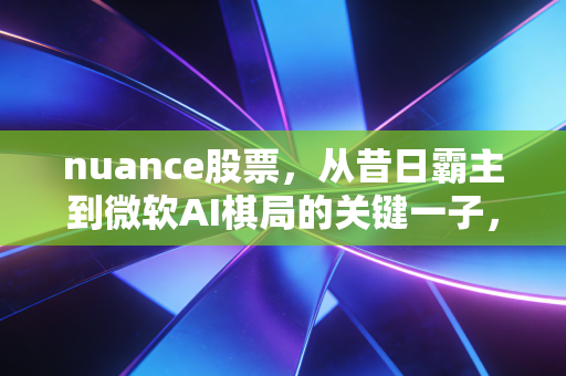nuance股票，从昔日霸主到微软AI棋局的关键一子，我们究竟错过了什么？