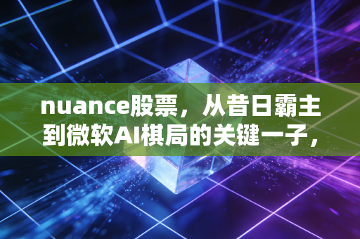 nuance股票，从昔日霸主到微软AI棋局的关键一子，我们究竟错过了什么？