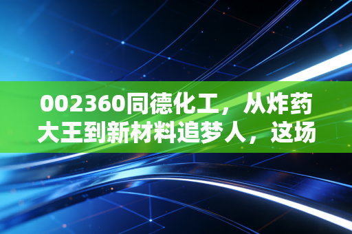 002360同德化工，从炸药大王到新材料追梦人，这场转型赌局值得你下注吗？