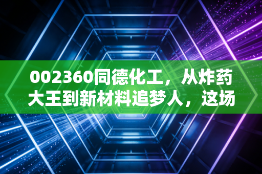 002360同德化工，从炸药大王到新材料追梦人，这场转型赌局值得你下注吗？