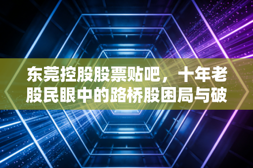 东莞控股股票贴吧，十年老股民眼中的路桥股困局与破局，是坚守还是离场？