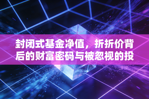 封闭式基金净值,折折价背后的财富密码与被忽视的投资机会