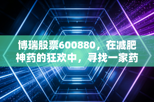 博瑞股票600880，在减肥神药的狂欢中，寻找一家药企的真实底色