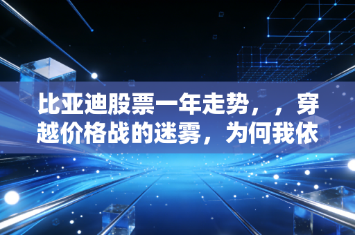 比亚迪股票一年走势，，穿越价格战的迷雾，为何我依然坚定看好它的技术护城河？